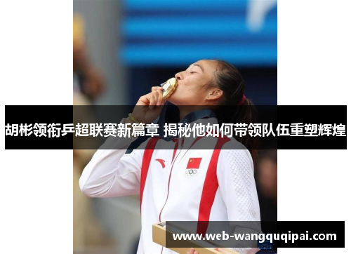 胡彬领衔乒超联赛新篇章 揭秘他如何带领队伍重塑辉煌