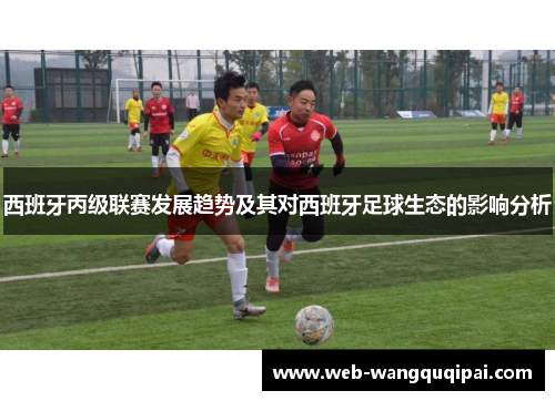 西班牙丙级联赛发展趋势及其对西班牙足球生态的影响分析