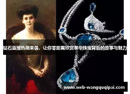 钻石直播热潮来袭，让你零距离欣赏奢华珠宝背后的故事与魅力